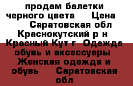 продам балетки черного цвета . › Цена ­ 300 - Саратовская обл., Краснокутский р-н, Красный Кут г. Одежда, обувь и аксессуары » Женская одежда и обувь   . Саратовская обл.